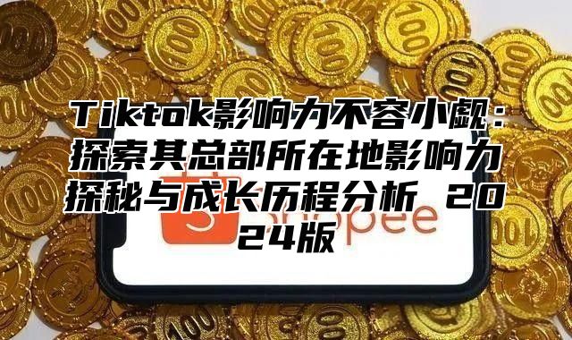 Tiktok影响力不容小觑：探索其总部所在地影响力探秘与成长历程分析 2024版