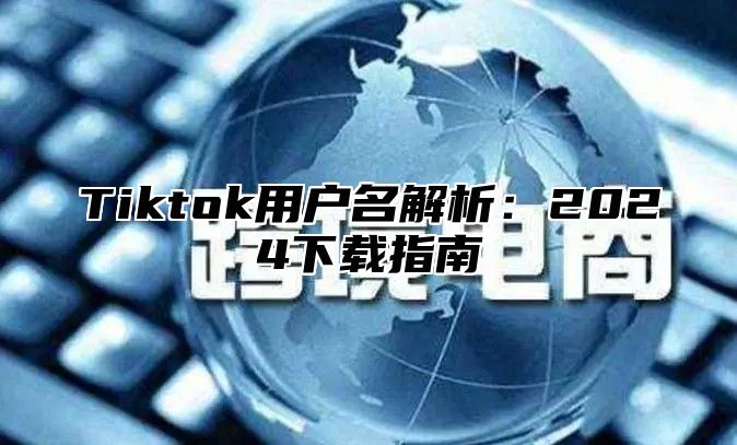 Tiktok用户名解析：2024下载指南