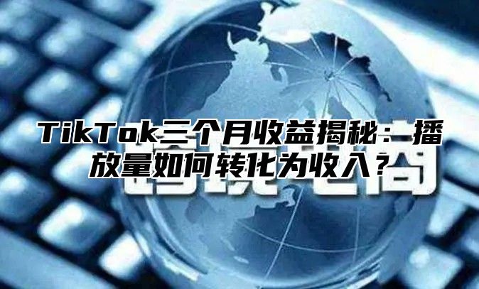 TikTok三个月收益揭秘：播放量如何转化为收入？