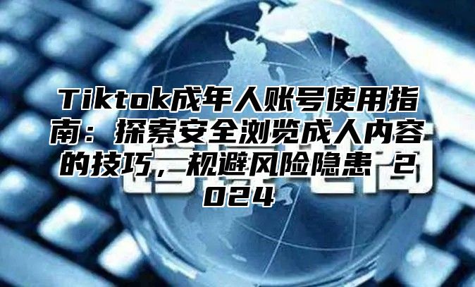 Tiktok成年人账号使用指南：探索安全浏览成人内容的技巧，规避风险隐患 2024