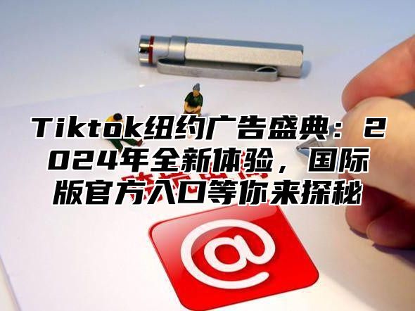 Tiktok纽约广告盛典：2024年全新体验，国际版官方入口等你来探秘