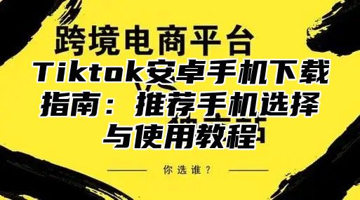 Tiktok安卓手机下载指南：推荐手机选择与使用教程