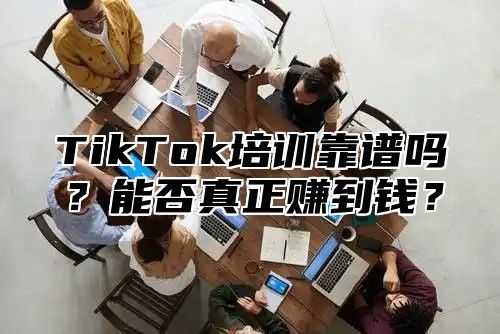 TikTok培训靠谱吗？能否真正赚到钱？