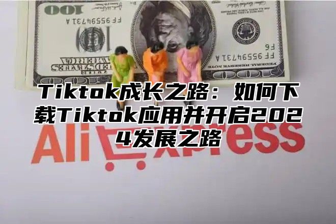 Tiktok成长之路：如何下载Tiktok应用并开启2024发展之路