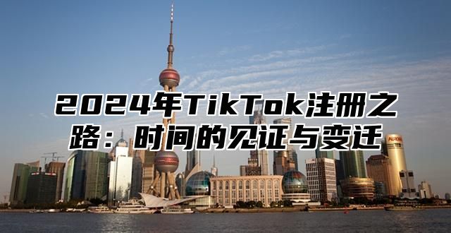 2024年TikTok注册之路：时间的见证与变迁