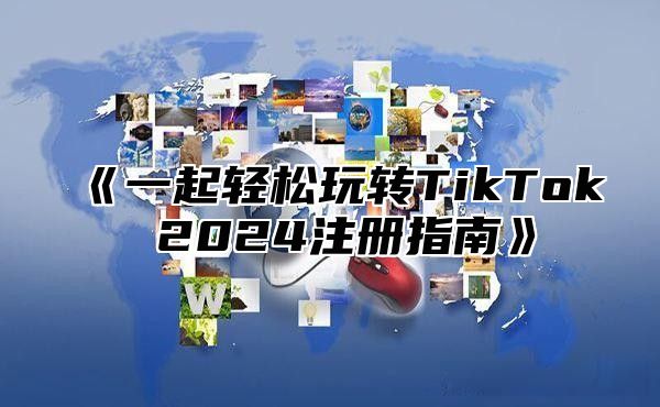 《一起轻松玩转TikTok 2024注册指南》