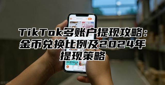 TikTok多账户提现攻略：金币兑换比例及2024年提现策略