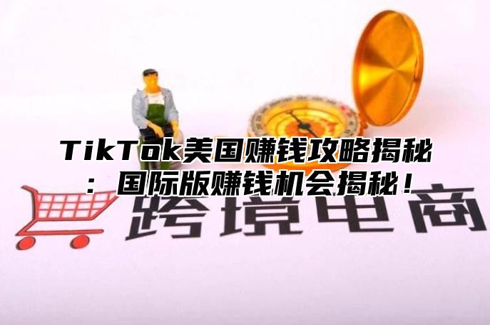 TikTok美国赚钱攻略揭秘：国际版赚钱机会揭秘！