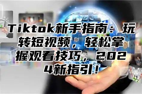 Tiktok新手指南：玩转短视频，轻松掌握观看技巧，2024新指引！