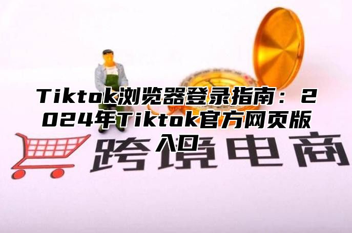 Tiktok浏览器登录指南：2024年Tiktok官方网页版入口