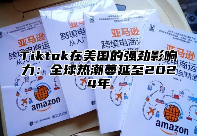 Tiktok在美国的强劲影响力：全球热潮蔓延至2024年