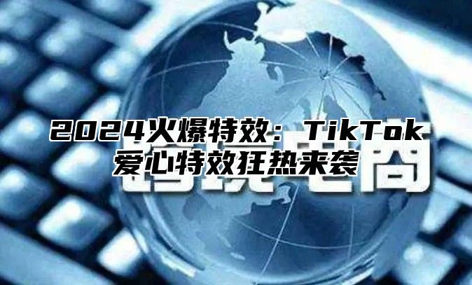 2024火爆特效：TikTok爱心特效狂热来袭