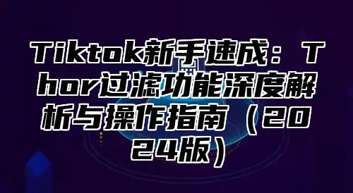 Tiktok新手速成：Thor过滤功能深度解析与操作指南（2024版）