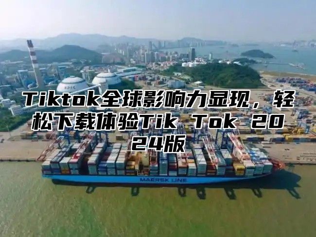 Tiktok全球影响力显现，轻松下载体验Tik Tok 2024版