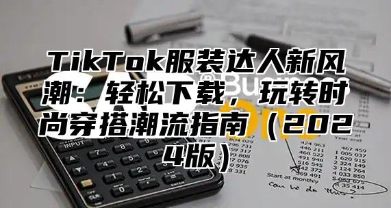 TikTok服装达人新风潮：轻松下载，玩转时尚穿搭潮流指南（2024版）