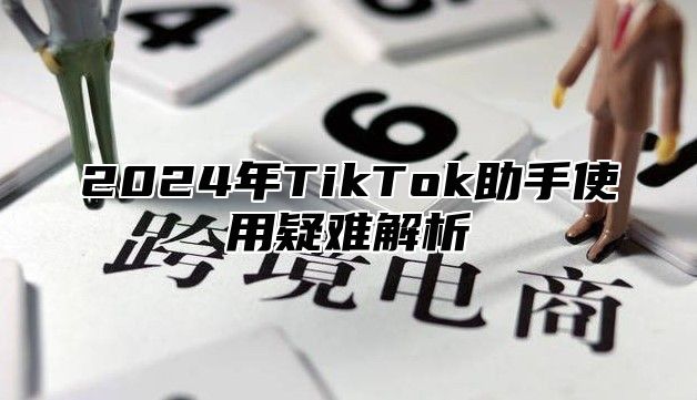 2024年TikTok助手使用疑难解析