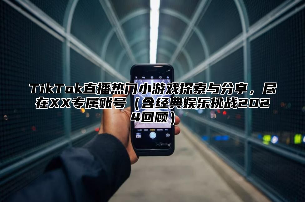 TikTok直播热门小游戏探索与分享，尽在XX专属账号（含经典娱乐挑战2024回顾）