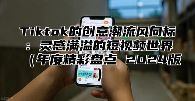 Tiktok的创意潮流风向标：灵感满溢的短视频世界（年度精彩盘点 2024版）