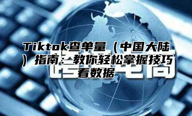 Tiktok查单量（中国大陆）指南：教你轻松掌握技巧看数据