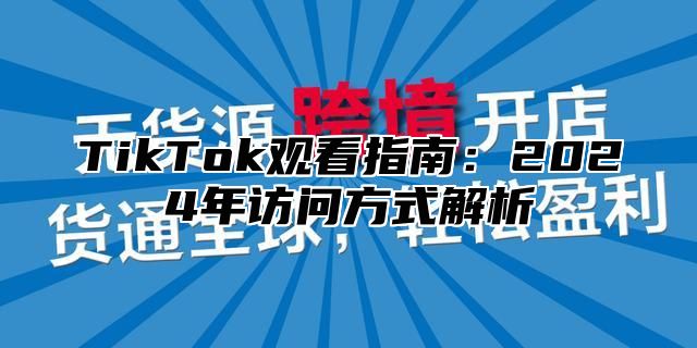 TikTok观看指南：2024年访问方式解析