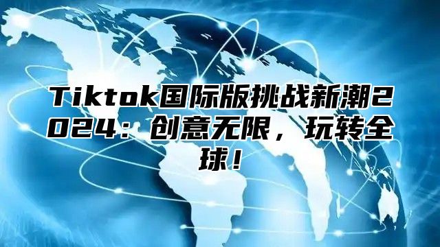 Tiktok国际版挑战新潮2024：创意无限，玩转全球！