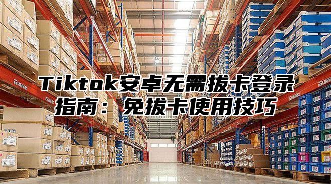 Tiktok安卓无需拔卡登录指南：免拔卡使用技巧