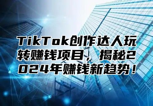 TikTok创作达人玩转赚钱项目，揭秘2024年赚钱新趋势！