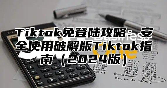 Tiktok免登陆攻略：安全使用破解版Tiktok指南（2024版）