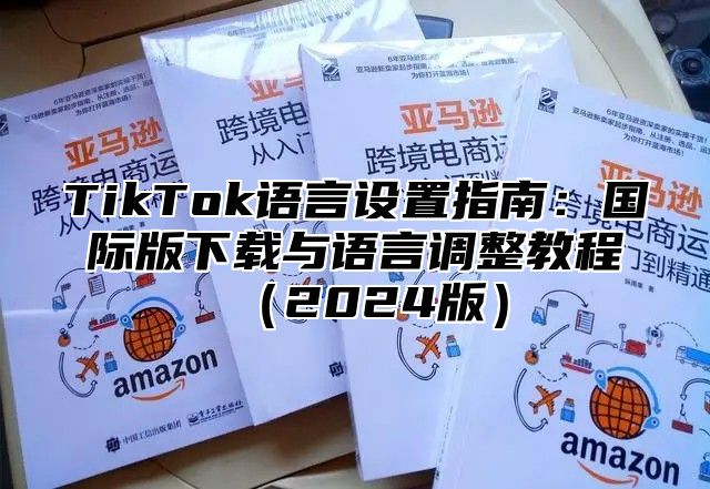 TikTok语言设置指南：国际版下载与语言调整教程（2024版）