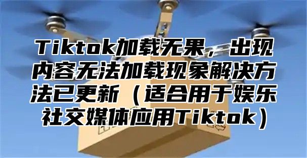 Tiktok加载无果，出现内容无法加载现象解决方法已更新（适合用于娱乐社交媒体应用Tiktok）