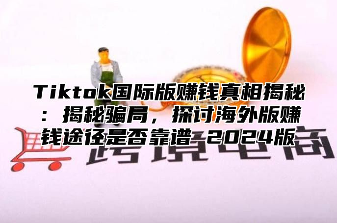 Tiktok国际版赚钱真相揭秘：揭秘骗局，探讨海外版赚钱途径是否靠谱 2024版