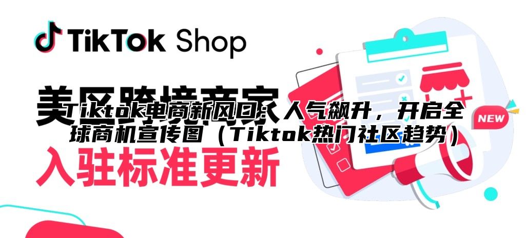 Tiktok电商新风口：人气飙升，开启全球商机宣传图（Tiktok热门社区趋势）