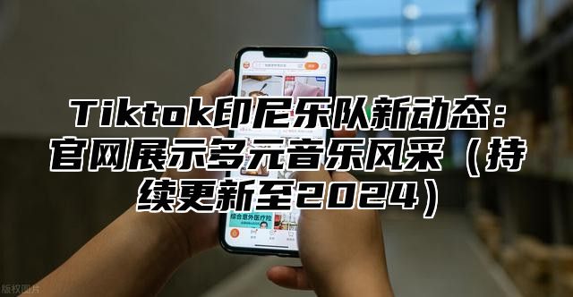 Tiktok印尼乐队新动态：官网展示多元音乐风采（持续更新至2024）