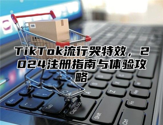 TikTok流行哭特效，2024注册指南与体验攻略