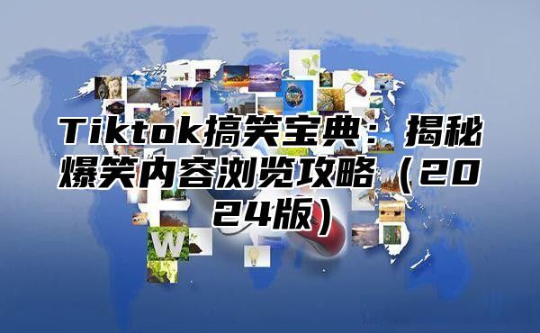 Tiktok搞笑宝典：揭秘爆笑内容浏览攻略（2024版）