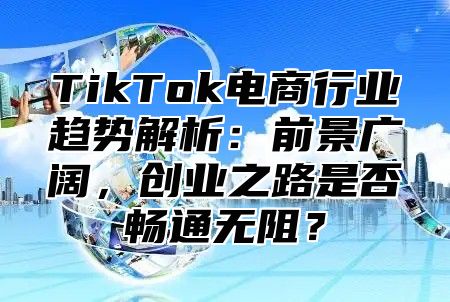 TikTok电商行业趋势解析：前景广阔，创业之路是否畅通无阻？