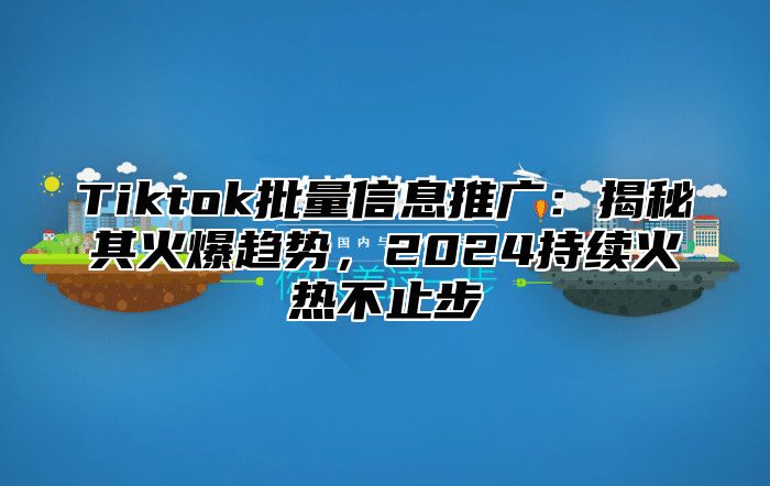 Tiktok批量信息推广：揭秘其火爆趋势，2024持续火热不止步