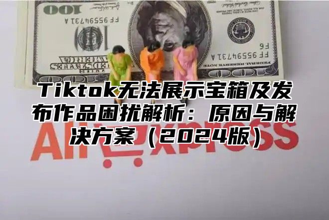 Tiktok无法展示宝箱及发布作品困扰解析：原因与解决方案（2024版）