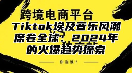 Tiktok埃及音乐风潮席卷全球：2024年的火爆趋势探索