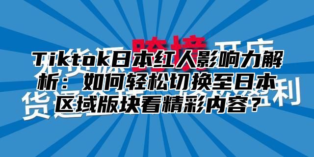 Tiktok日本红人影响力解析：如何轻松切换至日本区域版块看精彩内容？