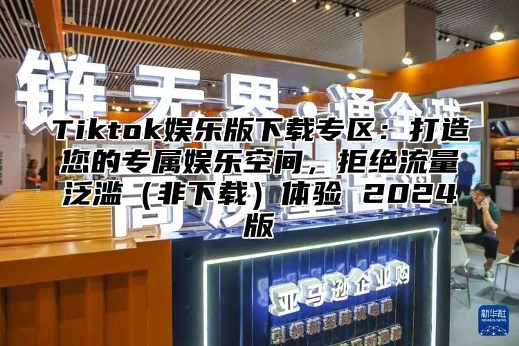 Tiktok娱乐版下载专区：打造您的专属娱乐空间，拒绝流量泛滥（非下载）体验 2024版