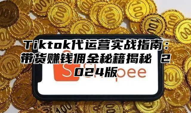 Tiktok代运营实战指南：带货赚钱佣金秘籍揭秘 2024版