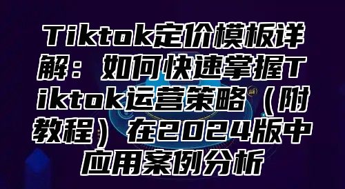 Tiktok定价模板详解：如何快速掌握Tiktok运营策略（附教程）在2024版中应用案例分析