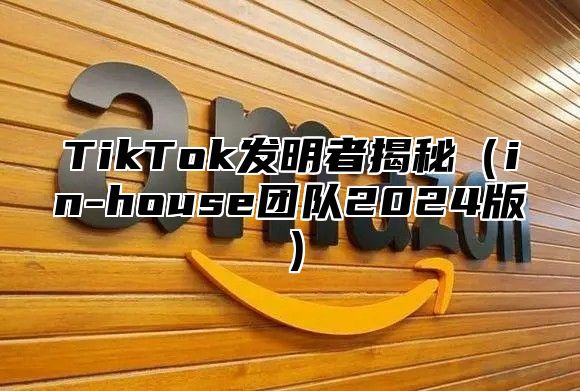 TikTok发明者揭秘（in-house团队2024版）