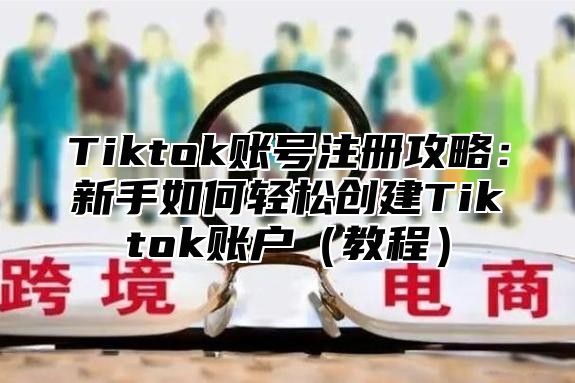 Tiktok账号注册攻略：新手如何轻松创建Tiktok账户（教程）