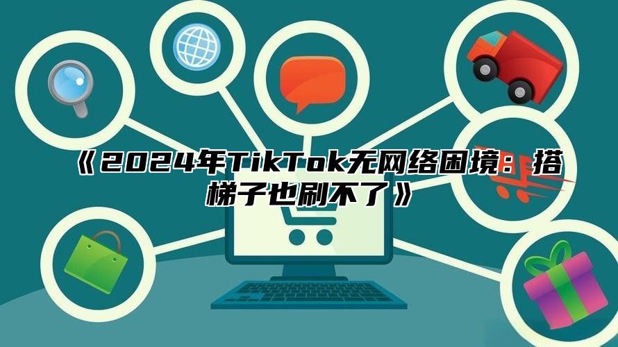 《2024年TikTok无网络困境：搭梯子也刷不了》