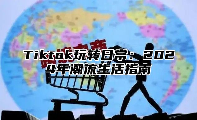 Tiktok玩转日常：2024年潮流生活指南