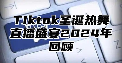 Tiktok圣诞热舞直播盛宴2024年回顾