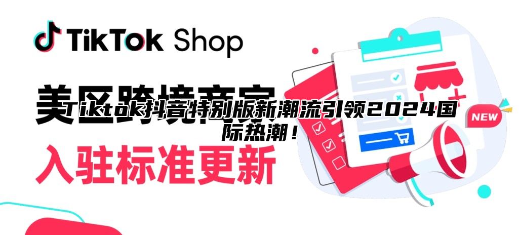 Tiktok抖音特别版新潮流引领2024国际热潮！