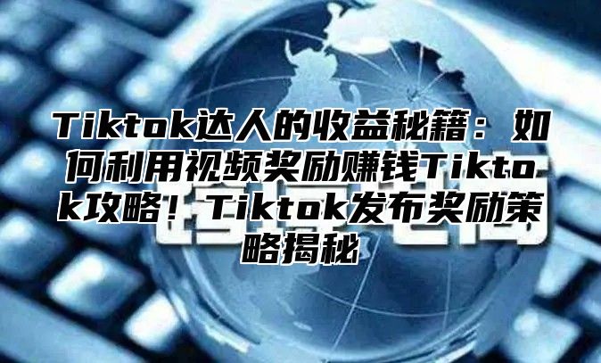 Tiktok达人的收益秘籍：如何利用视频奖励赚钱Tiktok攻略！Tiktok发布奖励策略揭秘